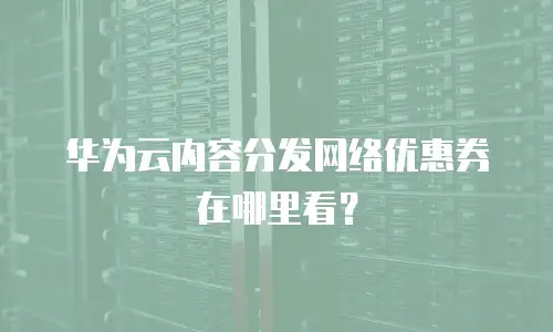 华为云内容分发网络优惠券在哪里看？