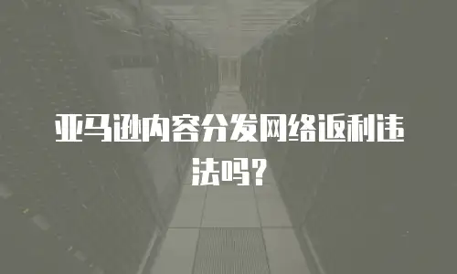 亚马逊内容分发网络返利违法吗？