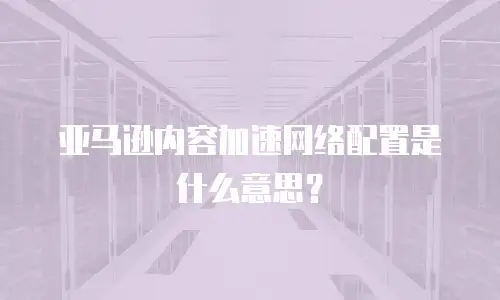 亚马逊内容加速网络配置是什么意思？