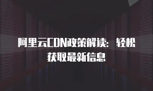 阿里云CDN政策解读：轻松获取最新信息