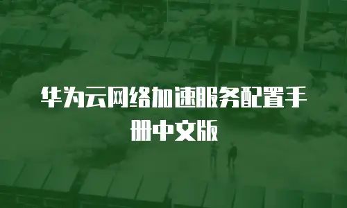华为云网络加速服务配置手册中文版