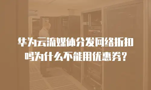 华为云流媒体分发网络折扣吗为什么不能用优惠券？
