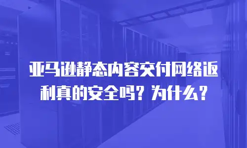 亚马逊静态内容交付网络返利真的安全吗？为什么？