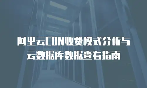 阿里云CDN收费模式分析与云数据库数据查看指南