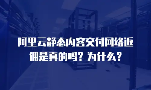 阿里云静态内容交付网络返佣是真的吗？为什么？