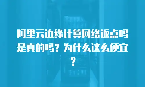 阿里云边缘计算网络返点吗是真的吗？为什么这么便宜？