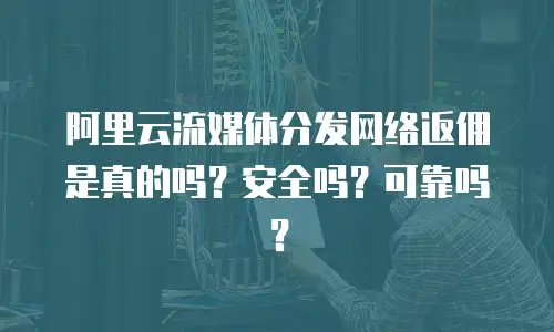 阿里云流媒体分发网络返佣是真的吗？安全吗？可靠吗？