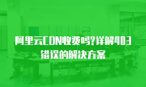 阿里云CDN收费吗?详解403错误的解决方案