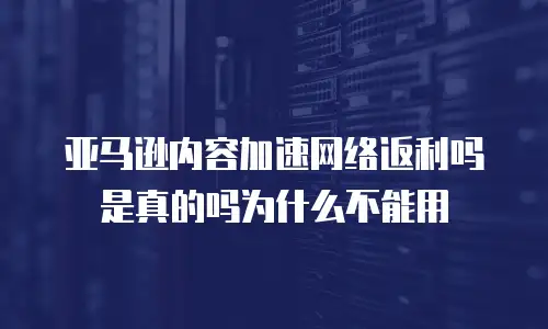 亚马逊内容加速网络返利吗是真的吗为什么不能用
