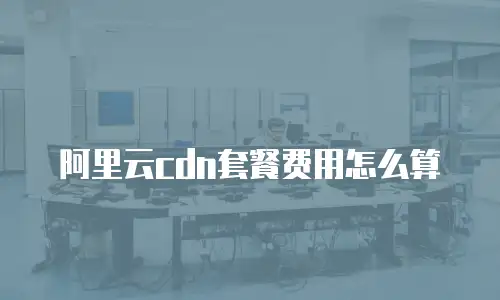 阿里云cdn套餐费用怎么算