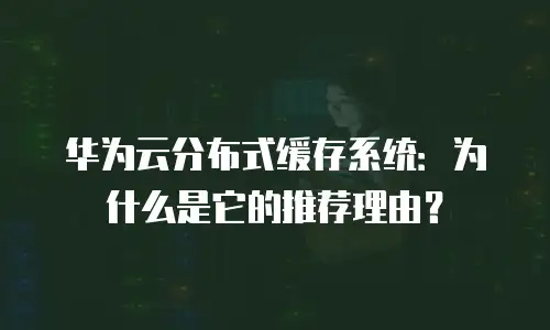 华为云分布式缓存系统：为什么是它的推荐理由？