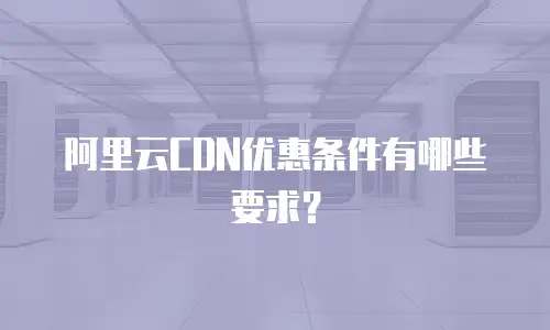 阿里云CDN优惠条件有哪些要求？