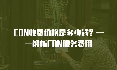 CDN收费价格是多少钱？&mdash;&mdash;解析CDN服务费用