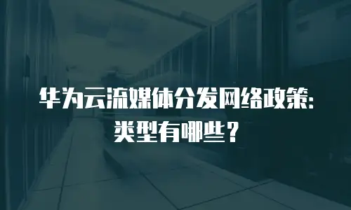 华为云流媒体分发网络政策：类型有哪些？