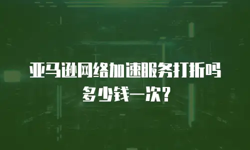 亚马逊网络加速服务打折吗多少钱一次？