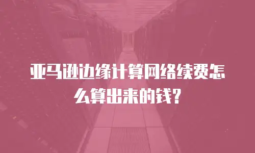 亚马逊边缘计算网络续费怎么算出来的钱？