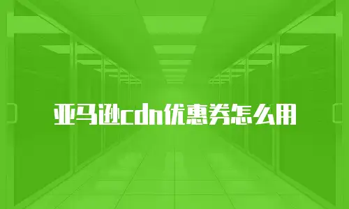 亚马逊cdn优惠券怎么用