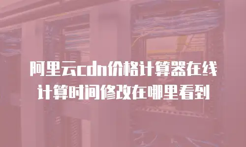 阿里云cdn价格计算器在线计算时间修改在哪里看到