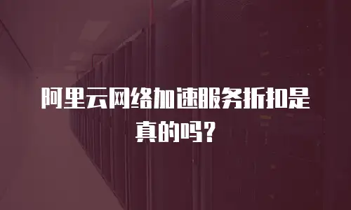 阿里云网络加速服务折扣是真的吗？