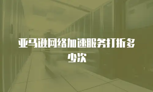 亚马逊网络加速服务打折多少次