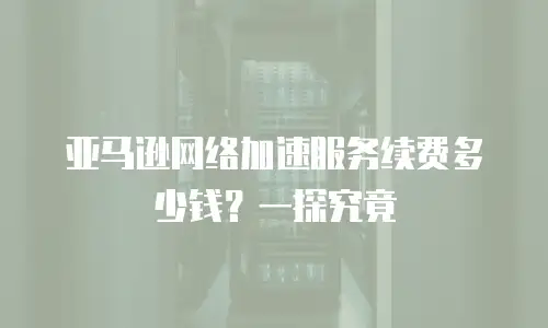 亚马逊网络加速服务续费多少钱？一探究竟
