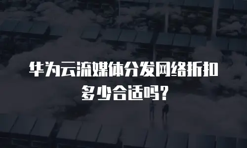 华为云流媒体分发网络折扣多少合适吗？