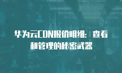 华为云CDN报价明细：查看和管理的秘密武器
