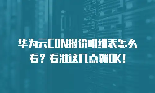华为云CDN报价明细表怎么看？看准这几点就OK！