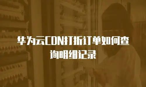 华为云CDN打折订单如何查询明细记录