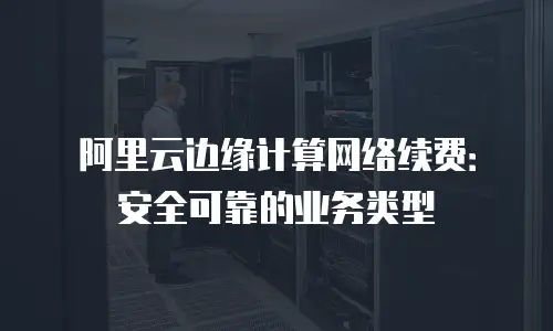 阿里云边缘计算网络续费：安全可靠的业务类型