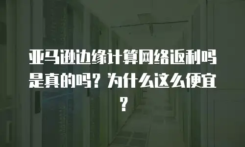 亚马逊边缘计算网络返利吗是真的吗？为什么这么便宜？