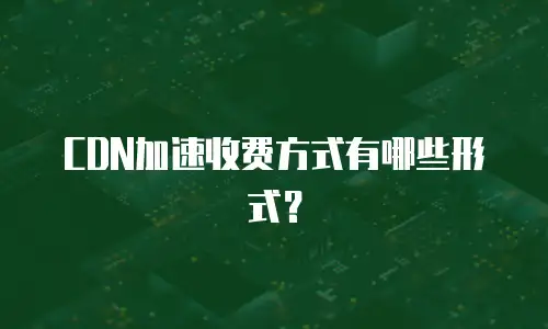 CDN加速收费方式有哪些形式？
