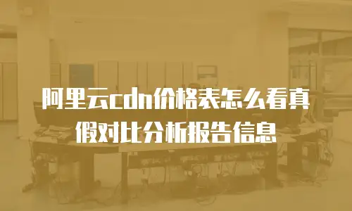 阿里云cdn价格表怎么看真假对比分析报告信息