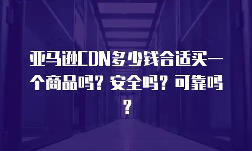 亚马逊CDN多少钱合适买一个商品吗？安全吗？可靠吗？