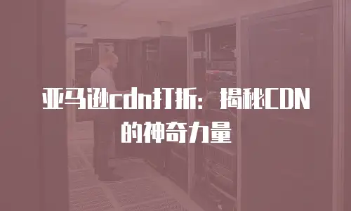 亚马逊cdn打折：揭秘CDN的神奇力量