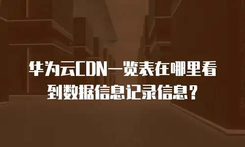 华为云CDN一览表在哪里看到数据信息记录信息？