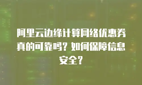 阿里云边缘计算网络优惠券真的可靠吗？如何保障信息安全？