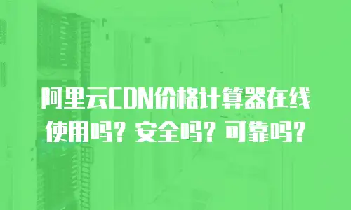 阿里云CDN价格计算器在线使用吗？安全吗？可靠吗？