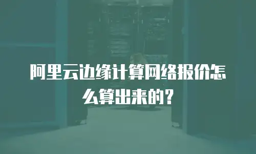 阿里云边缘计算网络报价怎么算出来的？