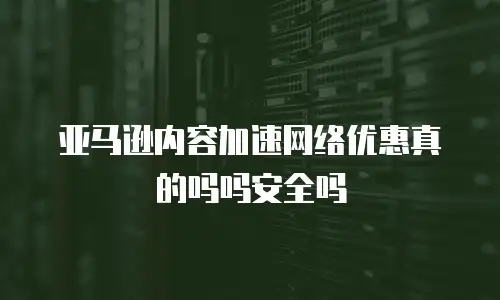 亚马逊内容加速网络优惠真的吗吗安全吗