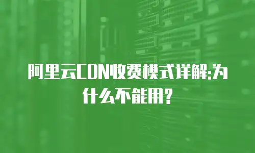 阿里云CDN收费模式详解:为什么不能用?