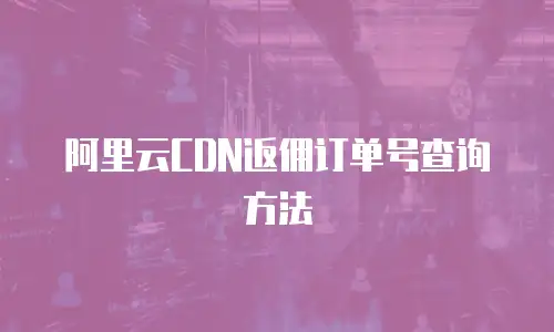 阿里云CDN返佣订单号查询方法
