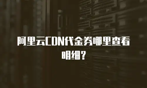阿里云CDN代金券哪里查看明细？