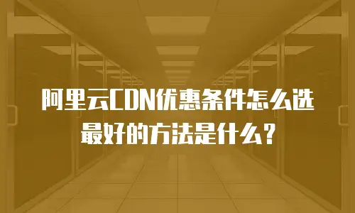 阿里云CDN优惠条件怎么选最好的方法是什么？