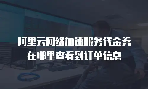 阿里云网络加速服务代金券在哪里查看到订单信息