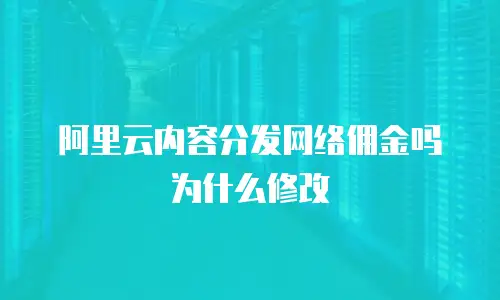 阿里云内容分发网络佣金吗为什么修改