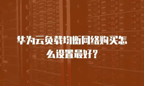华为云负载均衡网络购买怎么设置最好？