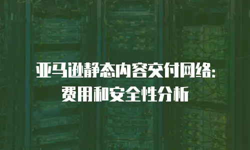 亚马逊静态内容交付网络：费用和安全性分析
