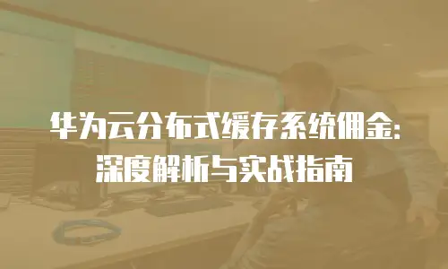 华为云分布式缓存系统佣金：深度解析与实战指南