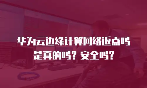 华为云边缘计算网络返点吗是真的吗？安全吗？